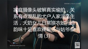 家庭摄像头破解真实偸拍，关系有点混乱的大户人家淫荡生活，大奶女儿日常换衣她妈妈韵味十足喜欢裸聊还与姑爷偸情 (3)