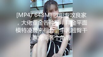 [MP4/ 648M] 欧阳专攻良家，大佬重金各种砸，拜金平面模特凌晨来相会，丰乳翘臀干遍房间各个角落