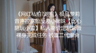 《网红私拍?泄密》极品萝莉音声控露脸反差小嫩妹【比心陪玩小雪】私人高价定制紫薇裸身完成任务 被富二代爆肏