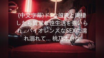 (中文字幕)ドSな彼氏と同棲したら異常な性生活を強いられ…バイオレンスなSEXに濡れ溺れて… 桃乃木かな