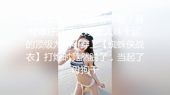 女神出没！顶级女神预警！身材爆好面容姣好 女人味十足的顶级尤物，穿上【蜘蛛侠战衣】打炮时竟然脱了，当起了母狗干