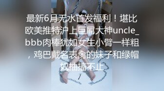 最新6月无水首发福利！堪比欧美推特沪上巨屌大神uncle_bbb肉棒犹如女生小臂一样粗，鸡巴戴名表肏的妹子和绿帽奴抽搐不止