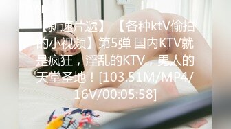 【新速片遞】 【各种ktV偷拍的小视频】第5弹 国内KTV就是疯狂，淫乱的KTV，男人的天堂圣地！[103.51M/MP4/16V/00:05:58]