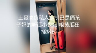 -土豪高价私人定制已是俩孩子妈的听话小少妇 粗黄瓜狂插嫩B