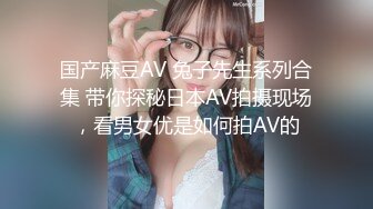 国产麻豆AV 兔子先生系列合集 带你探秘日本AV拍摄现场，看男女优是如何拍AV的