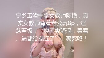 宁乡玉潭中学女教师陈艳，真实女教师背着老公玩8p，淫荡至极，‘爽不爽骚逼，看看、逼都给操红了’，爽死咯！