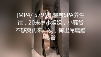 [MP4/ 579M] 骚宝SPA养生馆，20来岁小姐姐，小骚货不够爽再来一发，掏出屌磨蹭美臀