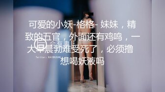 可爱的小妖-格格- 妹妹，精致的五官，外面还有鸡鸣，一大早晨勃难受死了，必须撸  想喝妖液吗