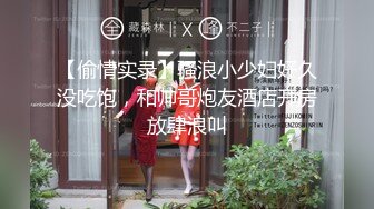 【偷情实录】骚浪小少妇好久没吃饱，和帅哥炮友酒店开房放肆浪叫