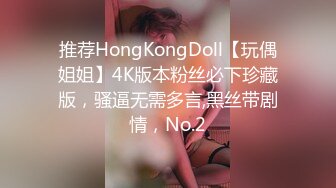 推荐HongKongDoll【玩偶姐姐】4K版本粉丝必下珍藏版，骚逼无需多言,黑丝带剧情，No.2