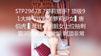 STP29678 ?萝莉猎手? 顶级91大神专攻貌美萝莉少女▌唐伯虎 ▌蕾丝小姐姐女上位抽刺 圆润蜜尻紧致嫩鲍 刺顶非常有感觉