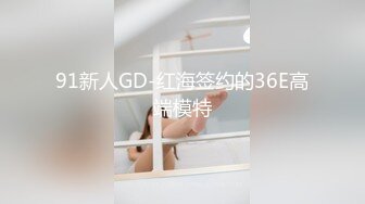 91新人GD-红海签约的36E高端模特