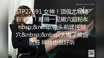 STP27691 女神！顶级尤物精彩来袭！难得一见嫩穴超粉&nbsp;&nbsp;镜头前揉搓掰穴&nbsp;&nbsp;太嫩了简直诱惑 呻吟也很好听