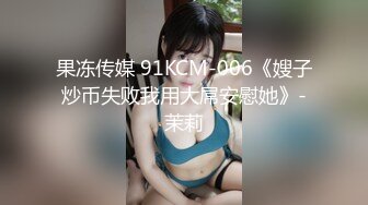 果冻传媒 91KCM-006《嫂子炒币失败我用大屌安慰她》-茉莉