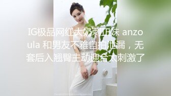 IG极品网红大奶刺正妹 anzoula 和男友不雅自拍泄漏，无套后入翘臀主动迎合太刺激了