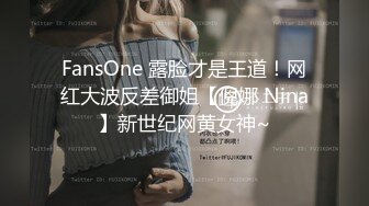 FansOne 露脸才是王道！网红大波反差御姐【倪娜 Nina】新世纪网黄女神~