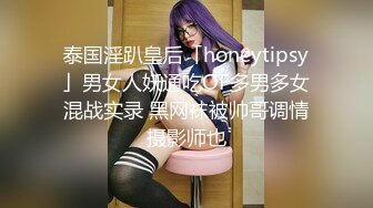 泰国淫趴皇后「honeytipsy」男女人妖通吃OF多男多女混战实录 黑网袜被帅哥调情摄影师也