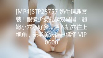 [MP4]STP28757 奶牛情趣套装！眼镜少女扎起双马尾！超嫩小穴水好多，后入插穴往上视角，无毛美穴进出猛捅 VIP0600