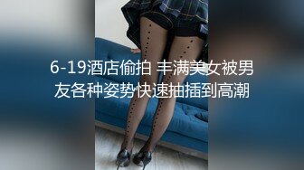 6-19酒店偷拍 丰满美女被男友各种姿势快速抽插到高潮