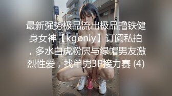 最新强势极品流出极品撸铁健身女神【kgonly】订阅私拍，多水白虎粉屄与绿帽男友激烈性爱，找单男3P接力赛 (4)