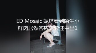 ED Mosaic 妮塔看到陌生小鲜肉居然答应无套还中出1