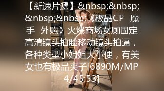 【新速片遞】&nbsp;&nbsp;&nbsp;&nbsp;《极品CP⚡魔手☛外购》火爆商场女厕固定高清镜头拍脸移动镜头拍逼，各种类型小姐姐大小便，有美女也有极品夹子[6890M/MP4/45:53]