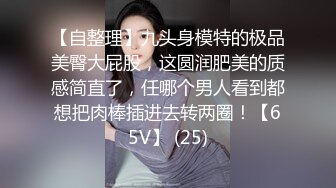 【自整理】九头身模特的极品美臀大屁股，这圆润肥美的质感简直了，任哪个男人看到都想把肉棒插进去转两圈！【65V】 (25)