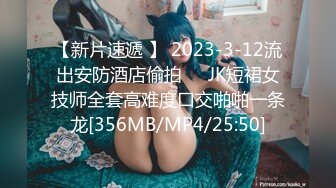 【新片速遞 】 2023-3-12流出安防酒店偷拍❤️JK短裙女技师全套高难度口交啪啪一条龙[356MB/MP4/25:50]