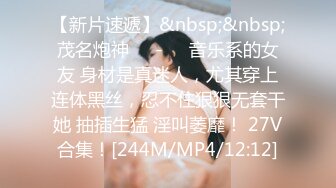 【新片速遞】&nbsp;&nbsp;茂名炮神❤️-❤️音乐系的女友 身材是真迷人，尤其穿上连体黑丝，忍不住狠狠无套干她 抽插生猛 淫叫萎靡！ 27V合集！[244M/MP4/12:12]