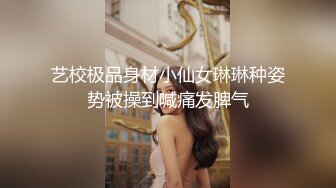 艺校极品身材小仙女琳琳种姿势被操到喊痛发脾气