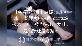 【名媛圈淫乱】名媛❤️王亦菲❤️陪睡客户被曝光，吃鸡技术一流，被艹得哇哇大叫，是名媛还是母狗？