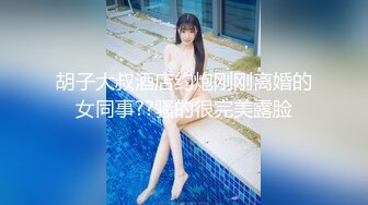 胡子大叔酒店约炮刚刚离婚的女同事??骚的很完美露脸