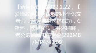 【新片速遞】2022.1.22，【爱情故事】，江苏的小学语文老师，离异单身勾搭成功，C罩杯，欲望强烈，共浴啪啪，老公媳妇喊不停爽翻[292MB/MP4/42:09]