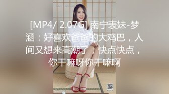 [MP4/ 2.07G] 南宁表妹-梦涵：好喜欢爸爸的大鸡巴，人间又想来高潮了，快点快点，你干嘛呀你干嘛啊