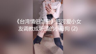 《台湾情侣泄密》把可爱小女友调教成听话的小母狗 (2)