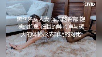 黑丝熟女人妻 浑圆的臀部 饱满的鲍鱼 细腻的呻吟声与硕大的体格形成鲜明的对比