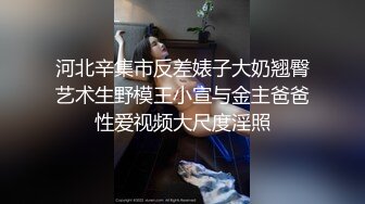 河北辛集市反差婊子大奶翘臀艺术生野模王小宣与金主爸爸性爱视频大尺度淫照