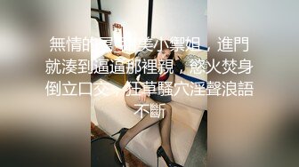 無情的屌_甜美小禦姐，進門就湊到逼逼那裡親，慾火焚身倒立口交，狂草騷穴淫聲浪語不斷