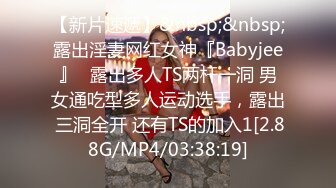 【新片速遞】&nbsp;&nbsp;露出淫妻网红女神『Babyjee』✅露出多人TS两杆一洞 男女通吃型多人运动选手，露出 三洞全开 还有TS的加入1[2.88G/MP4/03:38:19]