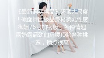 《最新购买精品》超顶大尺度！假面舞团极品身材美乳性感御姐76号加密版，各种情趣露奶露逼劲曲扭腰顶胯各种挑逗，撸点很高