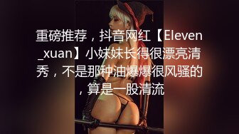 重磅推荐，抖音网红【Eleven_xuan】小妹妹长得很漂亮清秀，不是那种油爆爆很风骚的，算是一股清流