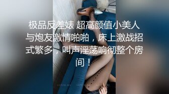 极品反差婊 超高颜值小美人与炮友激情啪啪，床上激战招式繁多，叫声淫荡响彻整个房间！