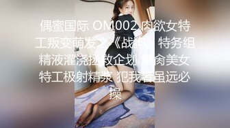 偶蜜国际 OM002 肉欲女特工叛变萌发之《战狗》特务组精液灌浇拯救企划 爆肏美女特工极射精浆 犯我者虽远必操