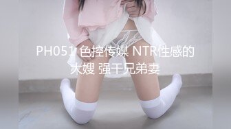 PH051 色控传媒 NTR性感的大嫂 强干兄弟妻