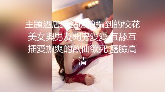 主題酒店鐘點房拍攝到的校花美女與男友開房愛愛 互舔互插愛撫爽的欲仙欲死 露臉高清