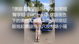 ?美腿尤物学姐?极品长腿美翘臀学姐〖sadmiss〗朦胧夜色下的美腿尤物巨型肉棒彻底征服翘起美腿插小穴反差婊小骚货