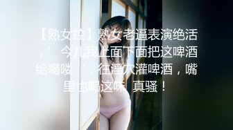 【熟女控】熟女老逼表演绝活，’今儿我上面下面把这啤酒给喝喽‘，往淫穴灌啤酒，嘴里也喝这味  真骚！