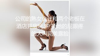 公司的熟女会计和两个老板在酒店开房玩3P 插她的屁眼疼的大叫完美露脸