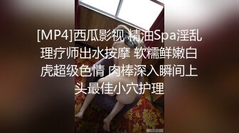 [MP4]西瓜影视 精油Spa淫乱理疗师出水按摩 软糯鲜嫩白虎超级色情 肉棒深入瞬间上头最佳小穴护理