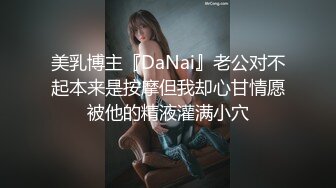 美乳博主『DaNai』老公对不起本来是按摩但我却心甘情愿被他的精液灌满小穴